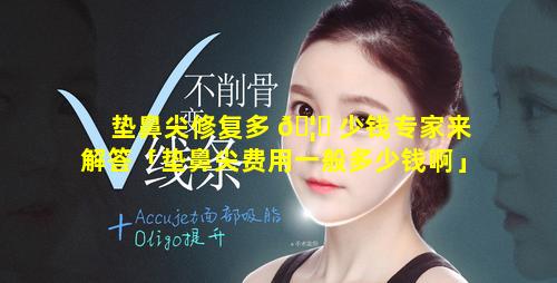 垫鼻尖修复多 🦋 少钱专家来解答「垫鼻尖费用一般多少钱啊」